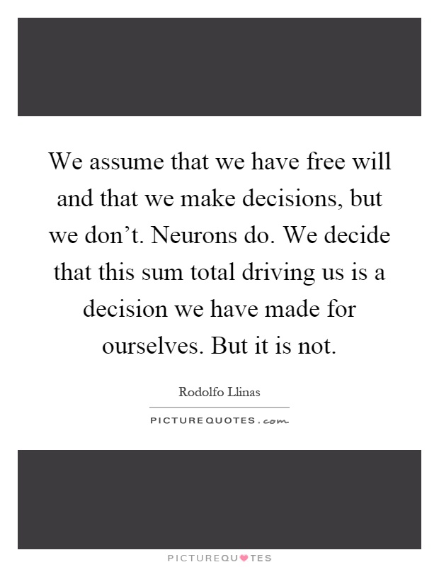 We assume that we have free will and that we make decisions, but we don't. Neurons do. We decide that this sum total driving us is a decision we have made for ourselves. But it is not Picture Quote #1