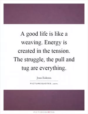 A good life is like a weaving. Energy is created in the tension. The struggle, the pull and tug are everything Picture Quote #1