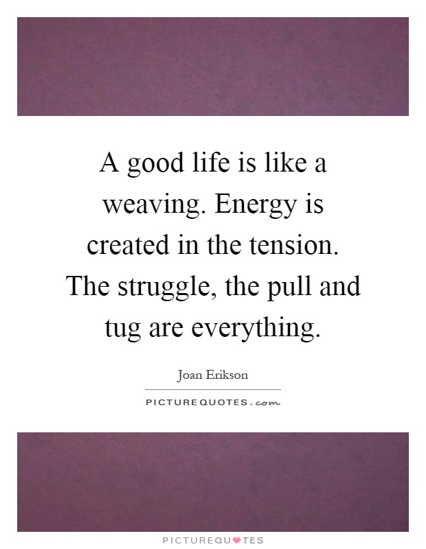 A good life is like a weaving. Energy is created in the tension. The struggle, the pull and tug are everything Picture Quote #1