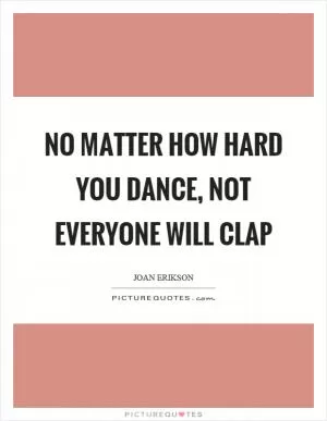 No matter how hard you dance, not everyone will clap Picture Quote #1