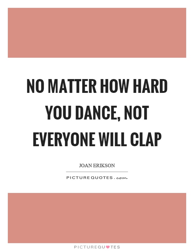 No matter how hard you dance, not everyone will clap Picture Quote #1