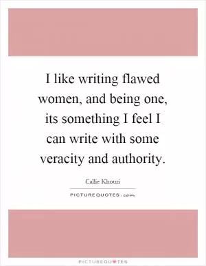 I like writing flawed women, and being one, its something I feel I can write with some veracity and authority Picture Quote #1