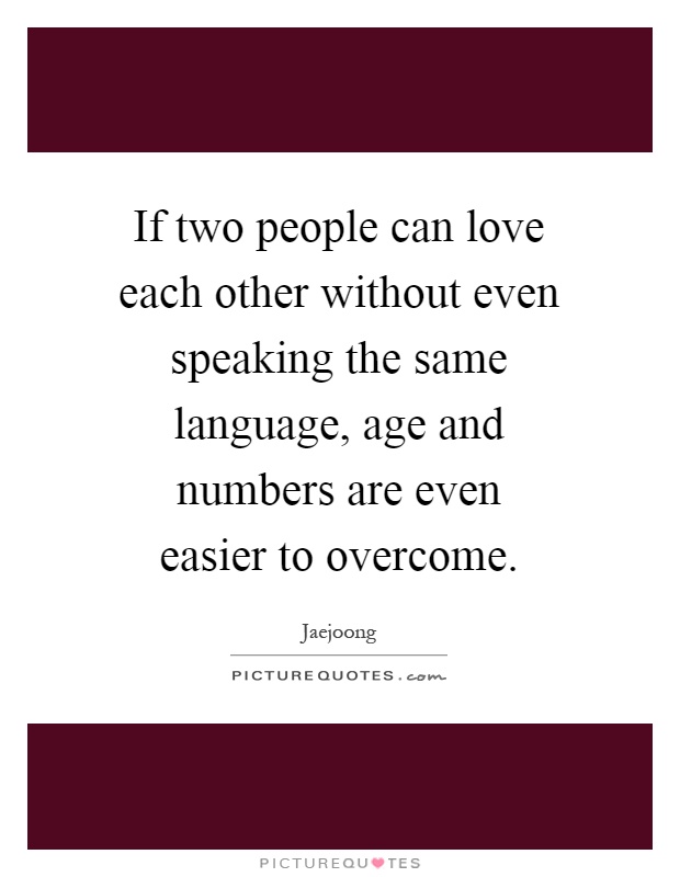 If two people can love each other without even speaking the same language, age and numbers are even easier to overcome Picture Quote #1