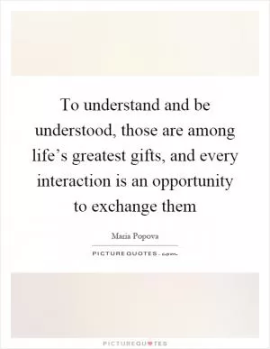 To understand and be understood, those are among life’s greatest gifts, and every interaction is an opportunity to exchange them Picture Quote #1
