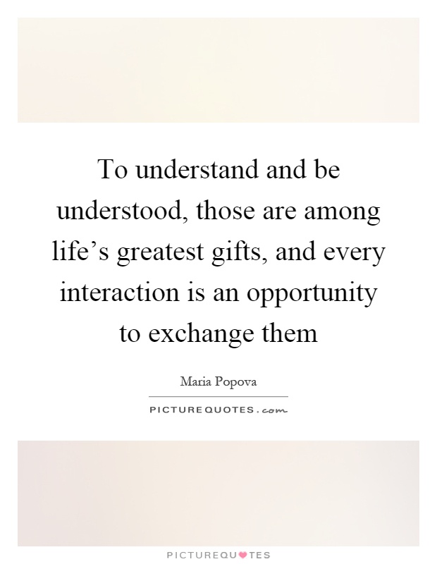 To understand and be understood, those are among life's greatest gifts, and every interaction is an opportunity to exchange them Picture Quote #1