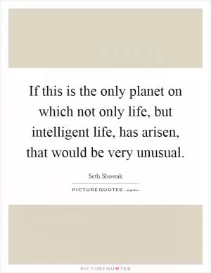 If this is the only planet on which not only life, but intelligent life, has arisen, that would be very unusual Picture Quote #1