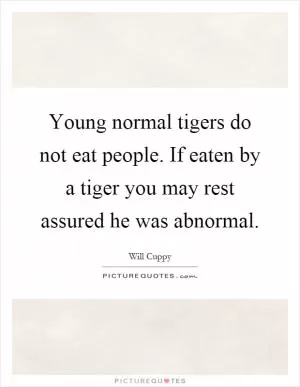 Young normal tigers do not eat people. If eaten by a tiger you may rest assured he was abnormal Picture Quote #1