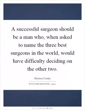 A successful surgeon should be a man who, when asked to name the three best surgeons in the world, would have difficulty deciding on the other two Picture Quote #1