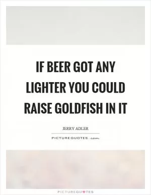 If beer got any lighter you could raise goldfish in it Picture Quote #1