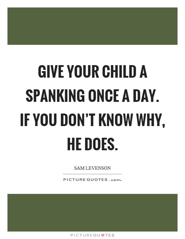 Give your child a spanking once a day. If you don't know why, he does Picture Quote #1