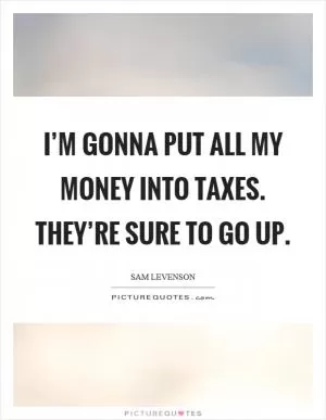 I’m gonna put all my money into taxes. They’re sure to go up Picture Quote #1