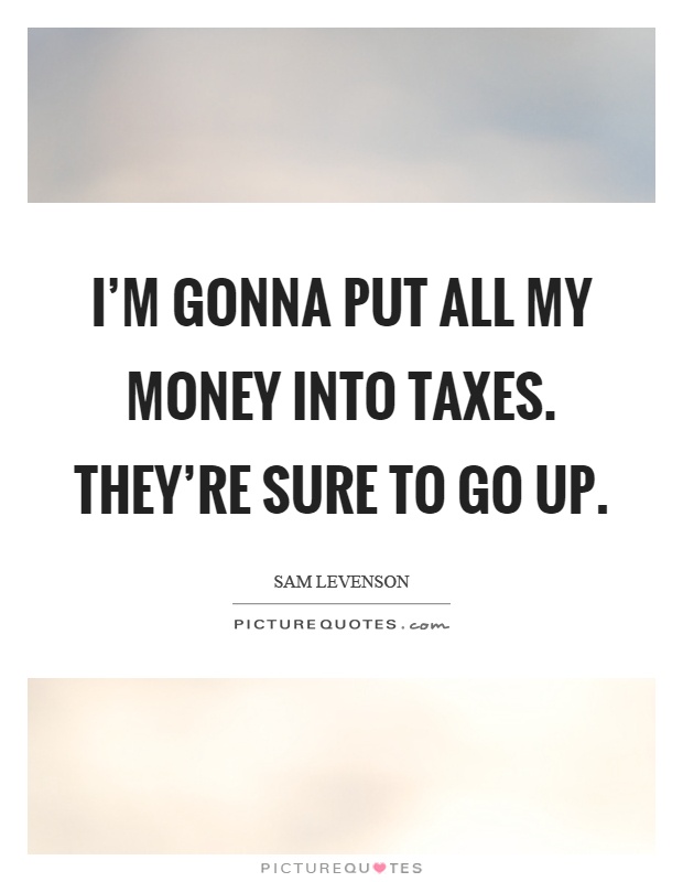 I'm gonna put all my money into taxes. They're sure to go up Picture Quote #1
