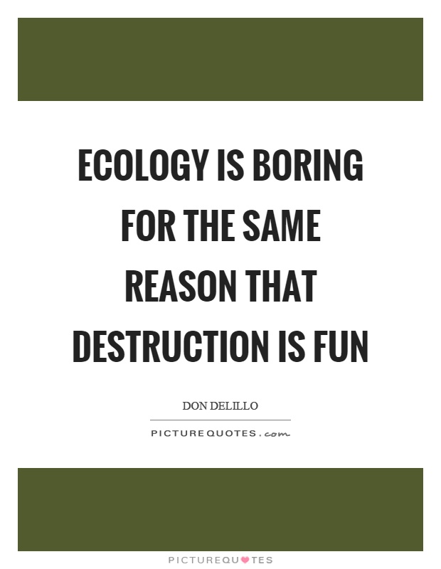Ecology is boring for the same reason that destruction is fun Picture Quote #1