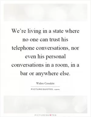 We’re living in a state where no one can trust his telephone conversations, nor even his personal conversations in a room, in a bar or anywhere else Picture Quote #1