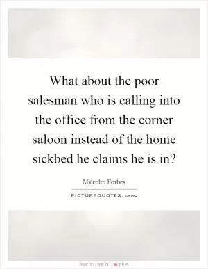 What about the poor salesman who is calling into the office from the corner saloon instead of the home sickbed he claims he is in? Picture Quote #1