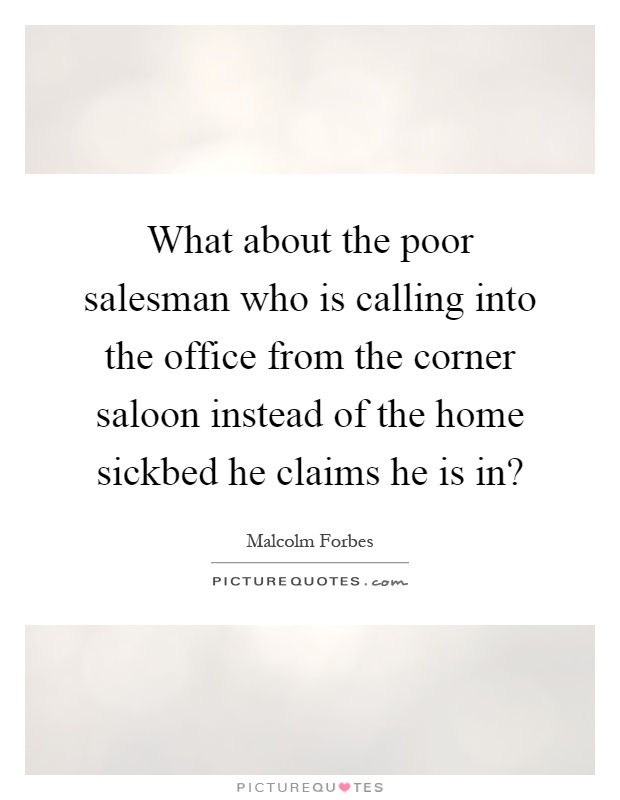 What about the poor salesman who is calling into the office from the corner saloon instead of the home sickbed he claims he is in? Picture Quote #1