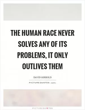 The human race never solves any of its problems, it only outlives them Picture Quote #1