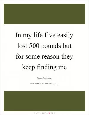 In my life I’ve easily lost 500 pounds but for some reason they keep finding me Picture Quote #1