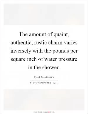 The amount of quaint, authentic, rustic charm varies inversely with the pounds per square inch of water pressure in the shower Picture Quote #1