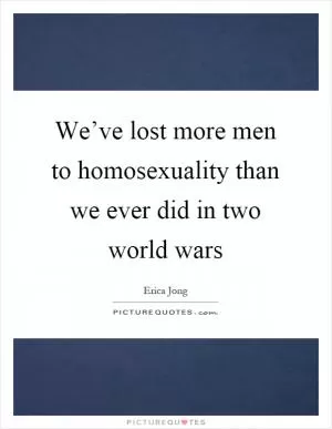 We’ve lost more men to homosexuality than we ever did in two world wars Picture Quote #1
