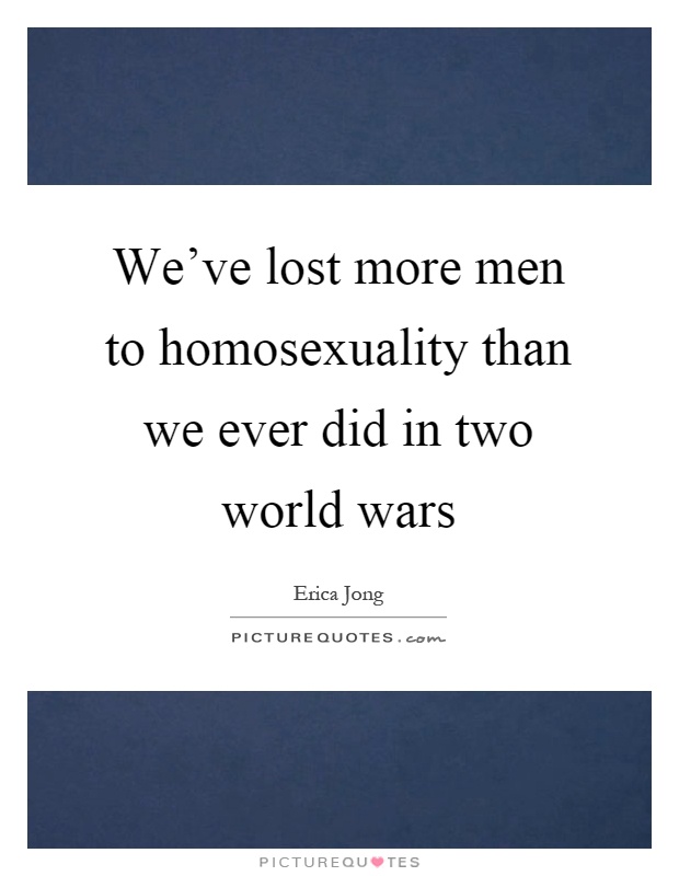 We've lost more men to homosexuality than we ever did in two world wars Picture Quote #1