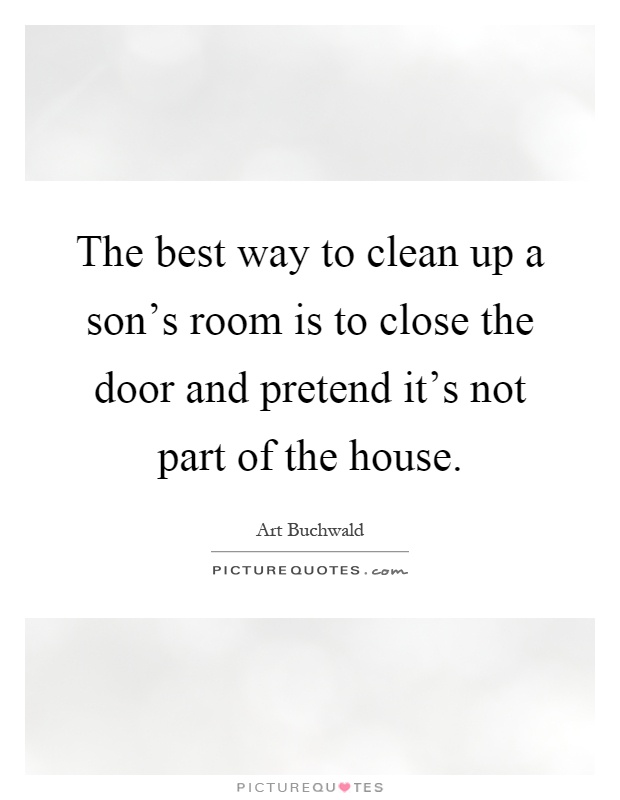 The best way to clean up a son's room is to close the door and pretend it's not part of the house Picture Quote #1