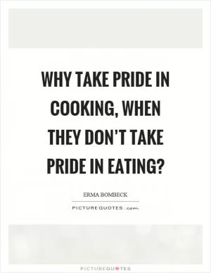 Why take pride in cooking, when they don’t take pride in eating? Picture Quote #1
