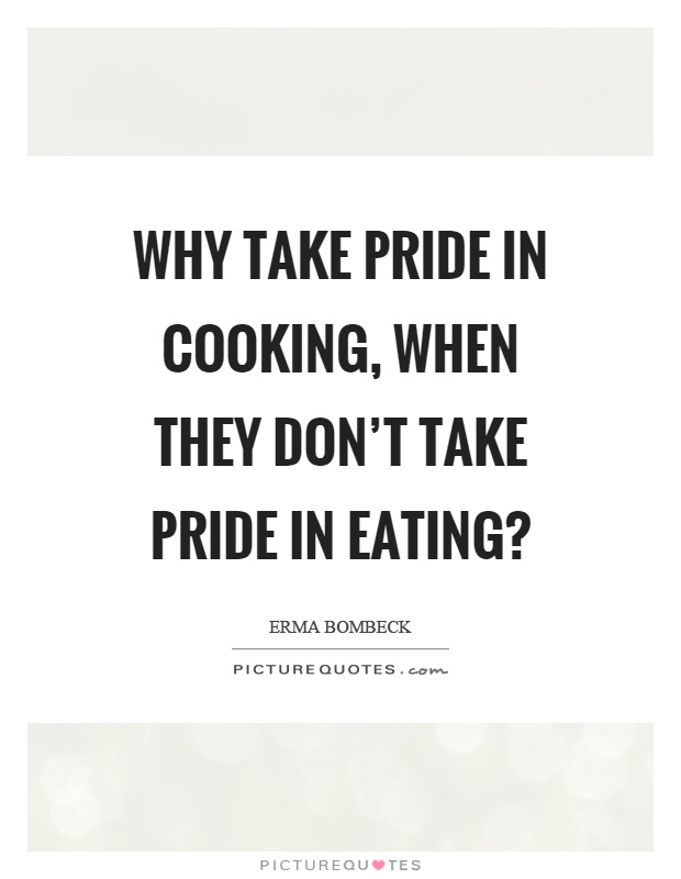 Why take pride in cooking, when they don't take pride in eating? Picture Quote #1
