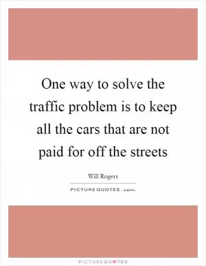 One way to solve the traffic problem is to keep all the cars that are not paid for off the streets Picture Quote #1