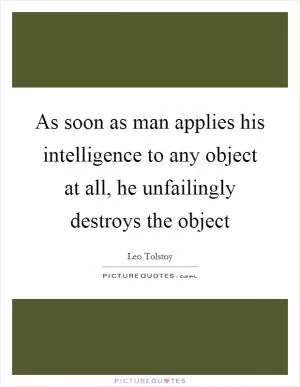 As soon as man applies his intelligence to any object at all, he unfailingly destroys the object Picture Quote #1
