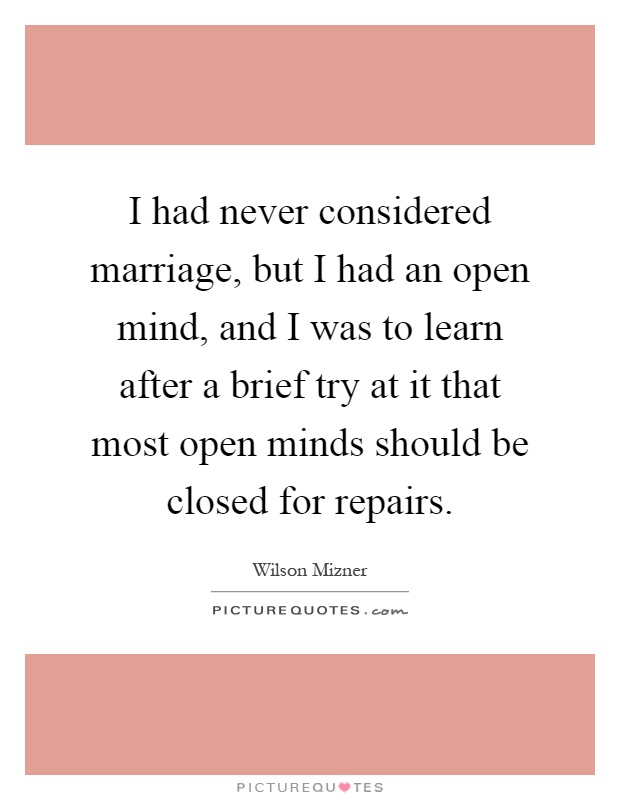 I had never considered marriage, but I had an open mind, and I was to learn after a brief try at it that most open minds should be closed for repairs Picture Quote #1