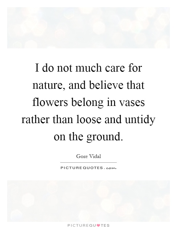 I do not much care for nature, and believe that flowers belong in vases rather than loose and untidy on the ground Picture Quote #1