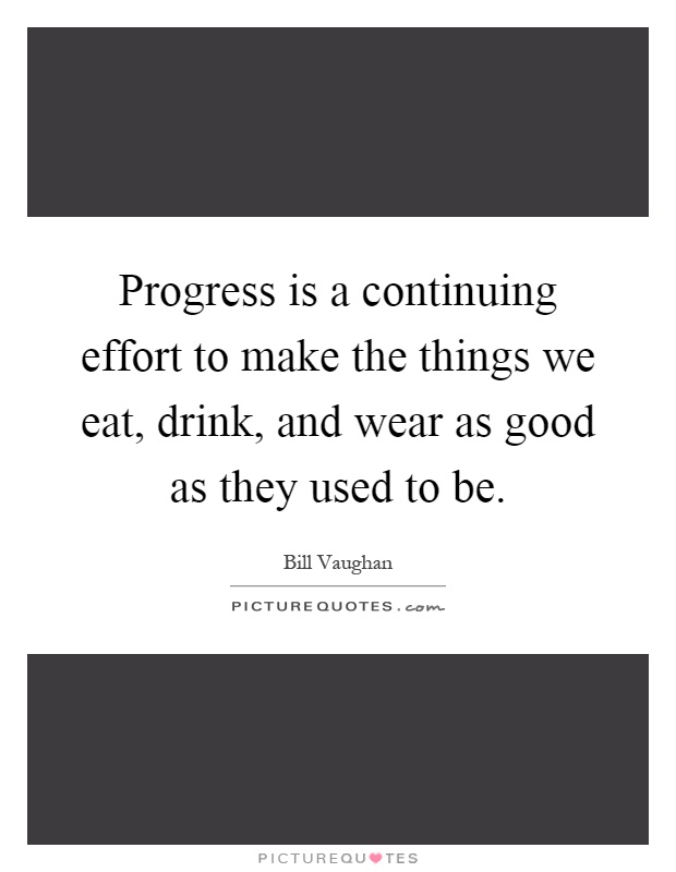 Progress is a continuing effort to make the things we eat, drink, and wear as good as they used to be Picture Quote #1