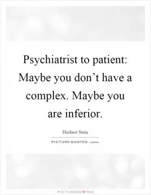 Psychiatrist to patient: Maybe you don’t have a complex. Maybe you are inferior Picture Quote #1