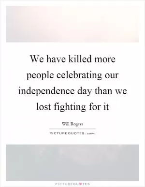 We have killed more people celebrating our independence day than we lost fighting for it Picture Quote #1