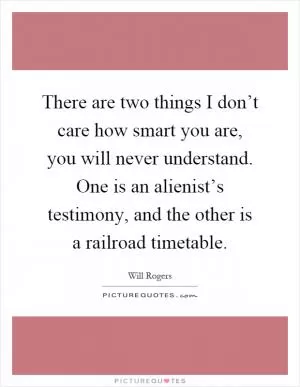 There are two things I don’t care how smart you are, you will never understand. One is an alienist’s testimony, and the other is a railroad timetable Picture Quote #1