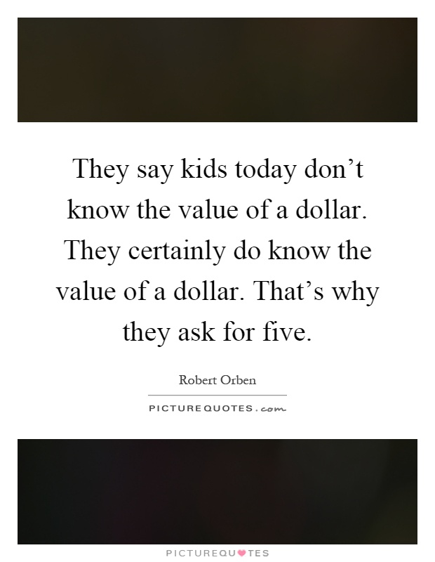 They say kids today don't know the value of a dollar. They certainly do know the value of a dollar. That's why they ask for five Picture Quote #1