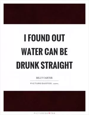 I found out water can be drunk straight Picture Quote #1