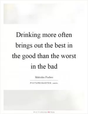 Drinking more often brings out the best in the good than the worst in the bad Picture Quote #1