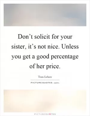 Don’t solicit for your sister, it’s not nice. Unless you get a good percentage of her price Picture Quote #1