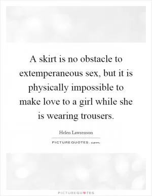 A skirt is no obstacle to extemperaneous sex, but it is physically impossible to make love to a girl while she is wearing trousers Picture Quote #1