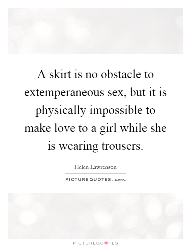 A skirt is no obstacle to extemperaneous sex, but it is physically impossible to make love to a girl while she is wearing trousers Picture Quote #1