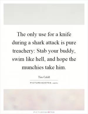 The only use for a knife during a shark attack is pure treachery: Stab your buddy, swim like hell, and hope the munchies take him Picture Quote #1