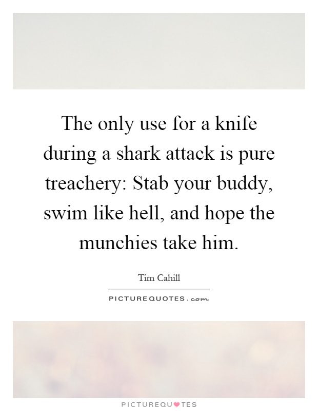 The only use for a knife during a shark attack is pure treachery: Stab your buddy, swim like hell, and hope the munchies take him Picture Quote #1