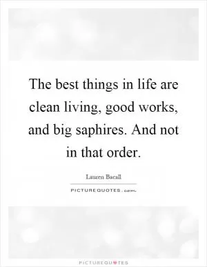 The best things in life are clean living, good works, and big saphires. And not in that order Picture Quote #1