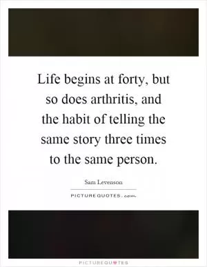 Life begins at forty, but so does arthritis, and the habit of telling the same story three times to the same person Picture Quote #1