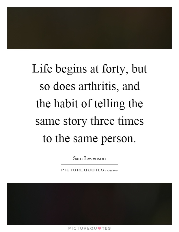 Life begins at forty, but so does arthritis, and the habit of telling the same story three times to the same person Picture Quote #1