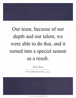 Our team, because of our depth and our talent, we were able to do that, and it turned into a special season as a result Picture Quote #1