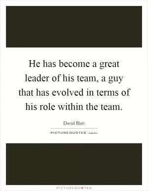 He has become a great leader of his team, a guy that has evolved in terms of his role within the team Picture Quote #1
