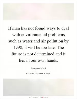 If man has not found ways to deal with environmental problems such as water and air pollution by 1998, it will be too late. The future is not determined and it lies in our own hands Picture Quote #1